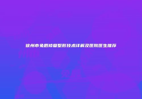 徐州市兔唇修复整形技术详解及医院医生推荐