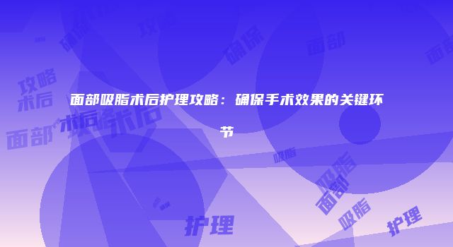 面部吸脂术后护理攻略：确保手术效果的关键环节