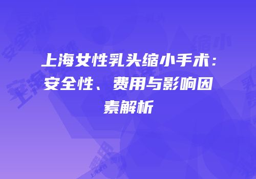 上海女性乳头缩小手术：安全性、费用与影响因素解析