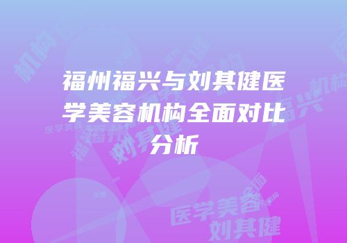 福州福兴与刘其健医学美容机构全面对比分析