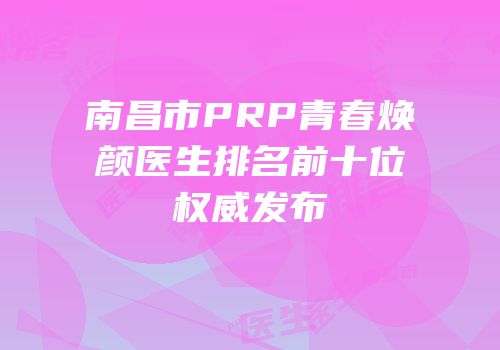 南昌市PRP青春焕颜医生排名前十位权威发布