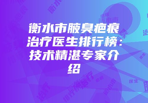 衡水市腋臭疤痕治疗医生排行榜：技术精湛专家介绍