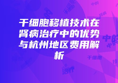 干细胞移植技术在肾病治疗中的优势与杭州地区费用解析