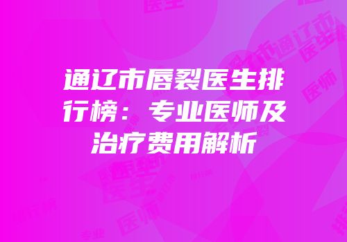 通辽市唇裂医生排行榜：专业医师及治疗费用解析