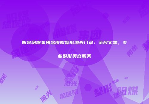 阳泉阳煤集团总医院整形激光门诊：亲民实惠，专业整形美容服务