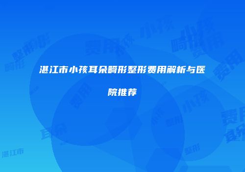 湛江市小孩耳朵畸形整形费用解析与医院推荐