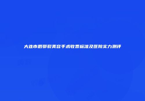 大连市唇鄂裂美容手术收费标准及医院实力测评