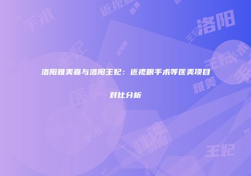 洛阳雅美嘉与洛阳王妃：近视眼手术等医美项目对比分析