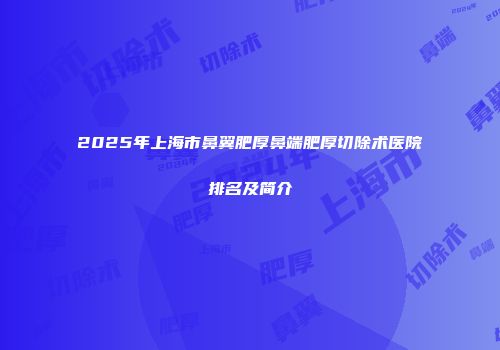 2025年上海市鼻翼肥厚鼻端肥厚切除术医院排名及简介