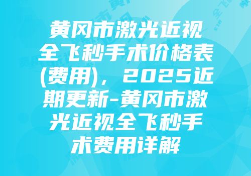 黄冈市激光近视全飞秒手术价格表(费用)，2025近期更新-黄冈市激光近视全飞秒手术费用详解