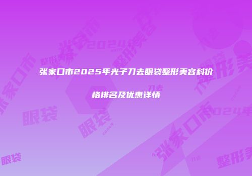 张家口市2025年光子刀去眼袋整形美容科价格排名及优惠详情