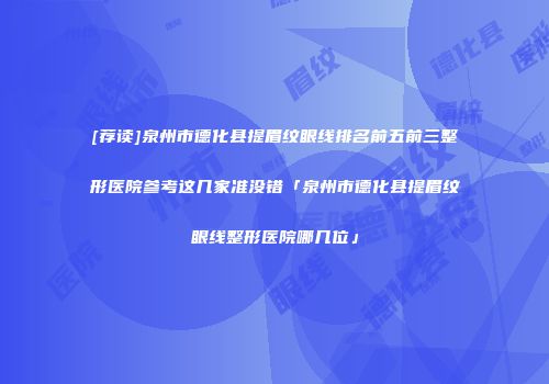 [荐读]泉州市德化县提眉纹眼线排名前五前三整形医院参考这几家准没错「泉州市德化县提眉纹眼线整形医院哪几位」