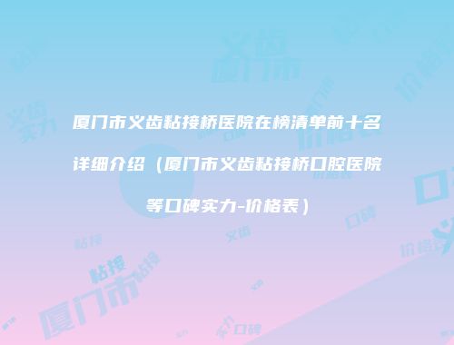 厦门市义齿粘接桥医院在榜清单前十名详细介绍（厦门市义齿粘接桥口腔医院等口碑实力-价格表）