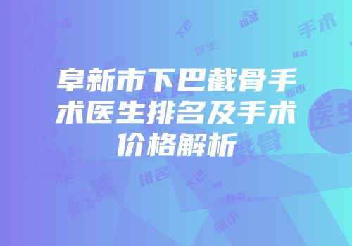 阜新市下巴截骨手术医生排名及手术价格解析