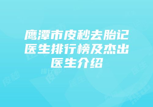 鹰潭市皮秒去胎记医生排行榜及杰出医生介绍