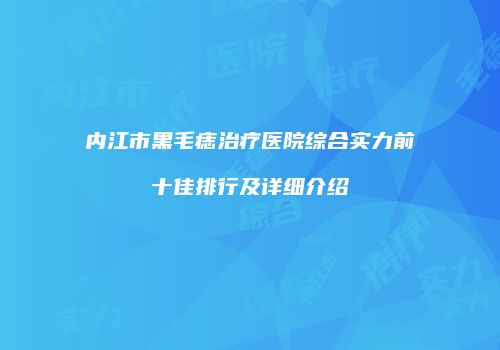 内江市黑毛痣治疗医院综合实力前十佳排行及详细介绍