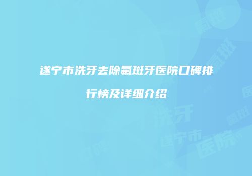 遂宁市洗牙去除氟斑牙医院口碑排行榜及详细介绍