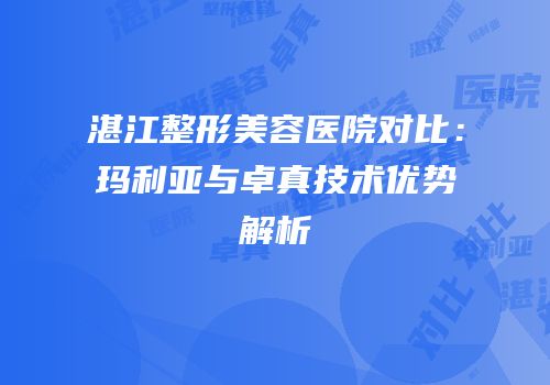 湛江整形美容医院对比：玛利亚与卓真技术优势解析