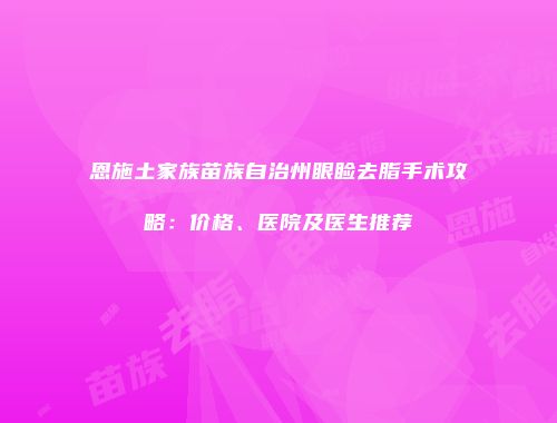 恩施土家族苗族自治州眼睑去脂手术攻略：价格、医院及医生推荐