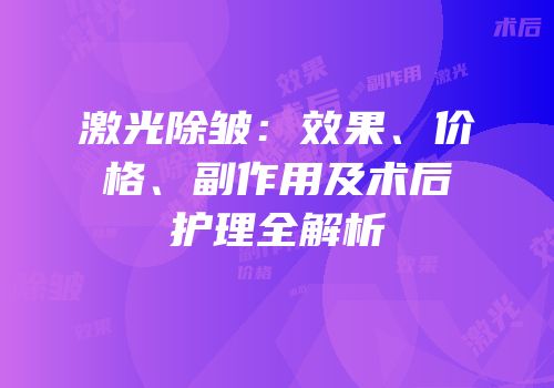 激光除皱：效果、价格、副作用及术后护理全解析
