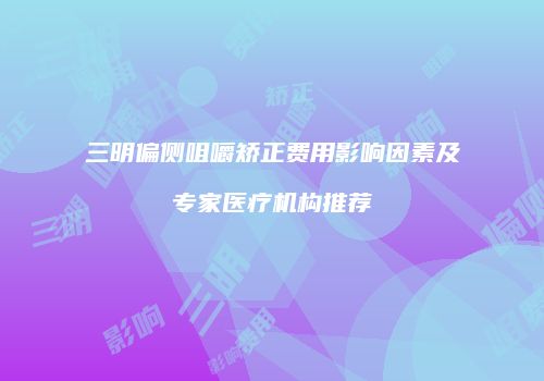 三明偏侧咀嚼矫正费用影响因素及专家医疗机构推荐