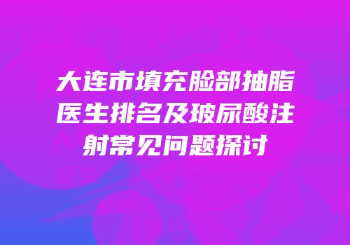 大连市填充脸部抽脂医生排名及玻尿酸注射常见问题探讨