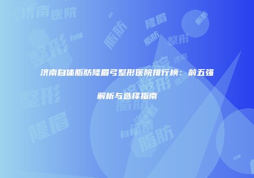济南自体脂肪隆眉弓整形医院排行榜：前五强解析与选择指南