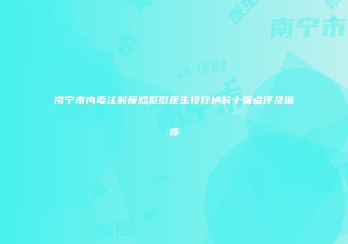 南宁市肉毒注射瘦脸整形医生排行榜前十强点评及推荐