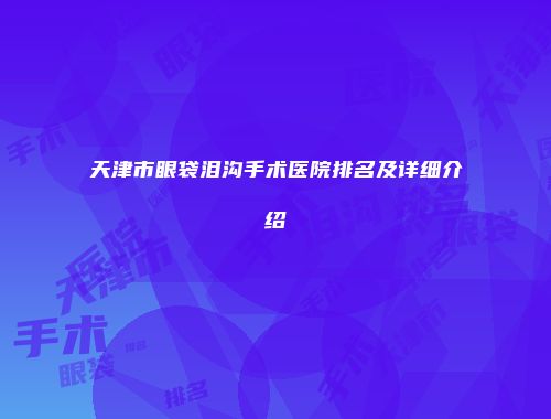 天津市眼袋泪沟手术医院排名及详细介绍