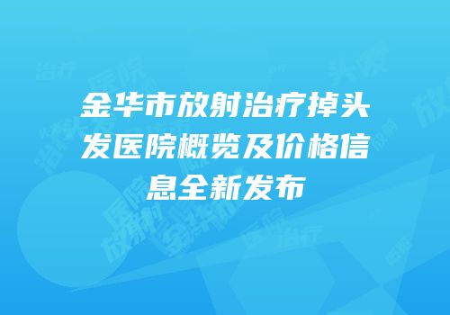 金华市放射治疗掉头发医院概览及价格信息全新发布