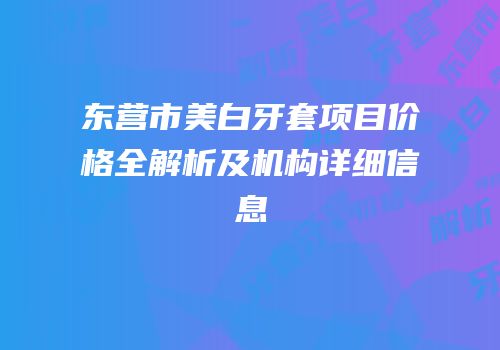 东营市美白牙套项目价格全解析及机构详细信息