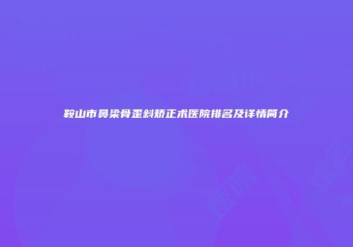 鞍山市鼻梁骨歪斜矫正术医院排名及详情简介