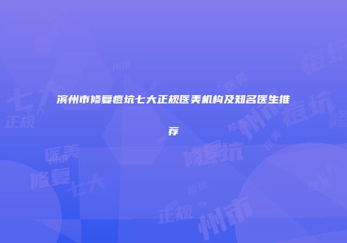 滨州市修复痘坑七大正规医美机构及知名医生推荐
