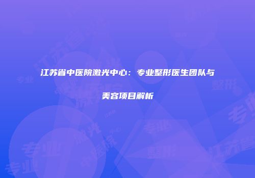 江苏省中医院激光中心：专业整形医生团队与美容项目解析