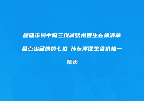 鹤壁市鼻中隔三线减张术医生在榜清单盘点出名的前七位-孙东洋医生含价格一览表