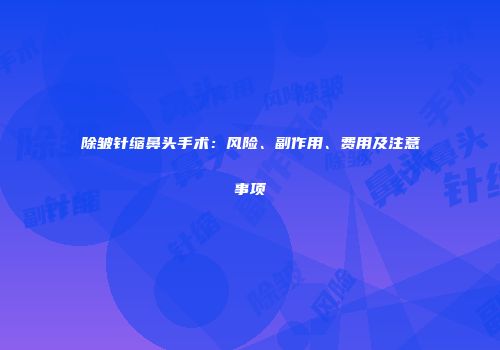 除皱针缩鼻头手术：风险、副作用、费用及注意事项