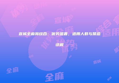 宣城全麻鼻综合：优势显著，适用人群与禁忌详解