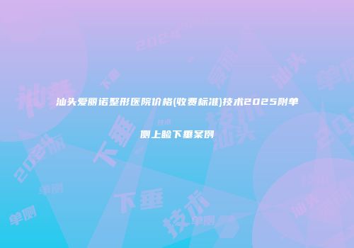汕头爱丽诺整形医院价格(收费标准)技术2025附单侧上睑下垂案例