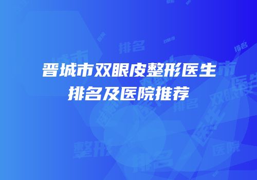 晋城市双眼皮整形医生排名及医院推荐