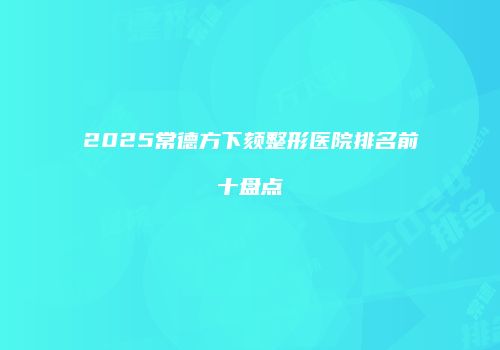 2025常德方下颏整形医院排名前十盘点