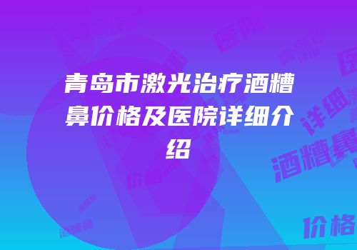 青岛市激光治疗酒糟鼻价格及医院详细介绍