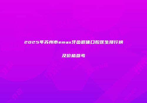 2025年苏州市emax牙齿嵌体口腔医生排行榜及价格参考