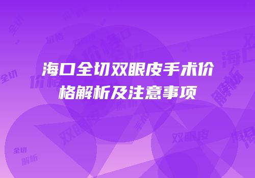 海口全切双眼皮手术价格解析及注意事项