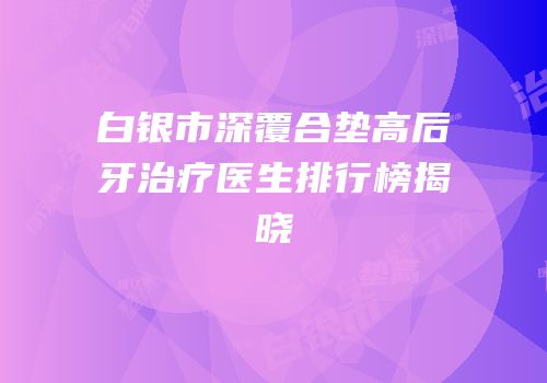 白银市深覆合垫高后牙治疗医生排行榜揭晓