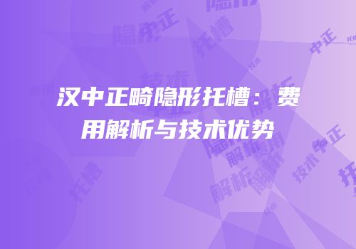 汉中正畸隐形托槽：费用解析与技术优势