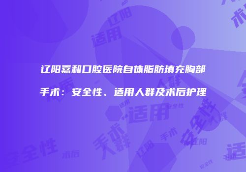 辽阳嘉和口腔医院自体脂肪填充胸部手术：安全性、适用人群及术后护理