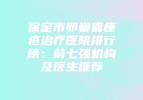 保定市卵巢囊痤疮治疗医院排行榜：前七强机构及医生推荐