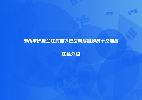 锦州市伊维兰注射垫下巴医院排名榜前十及知名医生介绍