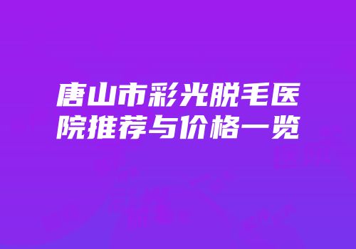 唐山市彩光脱毛医院推荐与价格一览