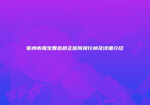 衢州市阻生智齿矫正医院排行榜及详细介绍